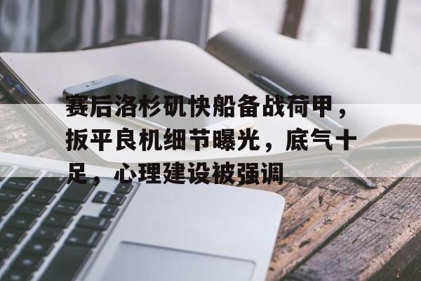 赛后洛杉矶快船备战荷甲，扳平良机细节曝光，底气十足，心理建设被强调的简单介绍-开云