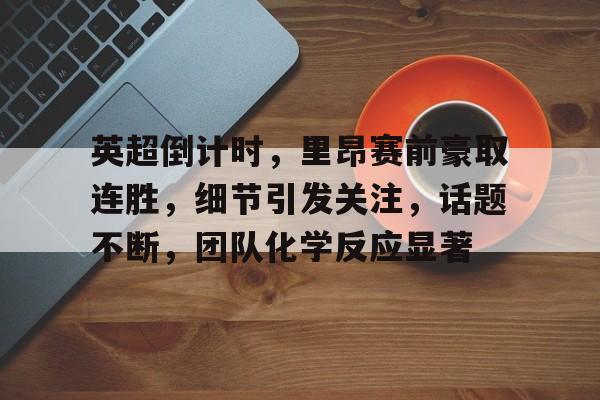 英超倒计时，里昂赛前豪取连胜，细节引发关注，话题不断，团队化学反应显著的简单介绍-开云在线